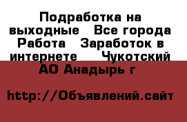 Подработка на выходные - Все города Работа » Заработок в интернете   . Чукотский АО,Анадырь г.